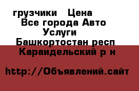 грузчики › Цена ­ 200 - Все города Авто » Услуги   . Башкортостан респ.,Караидельский р-н